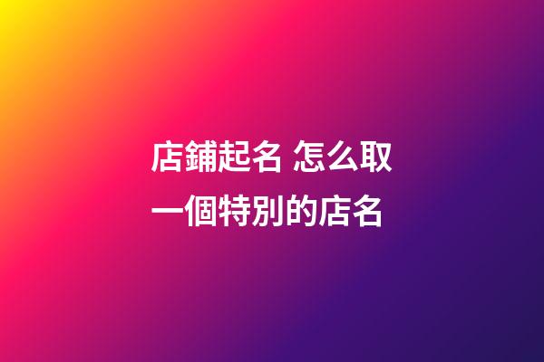 店鋪起名 怎么取一個特別的店名-第1張-店鋪起名-玄機派